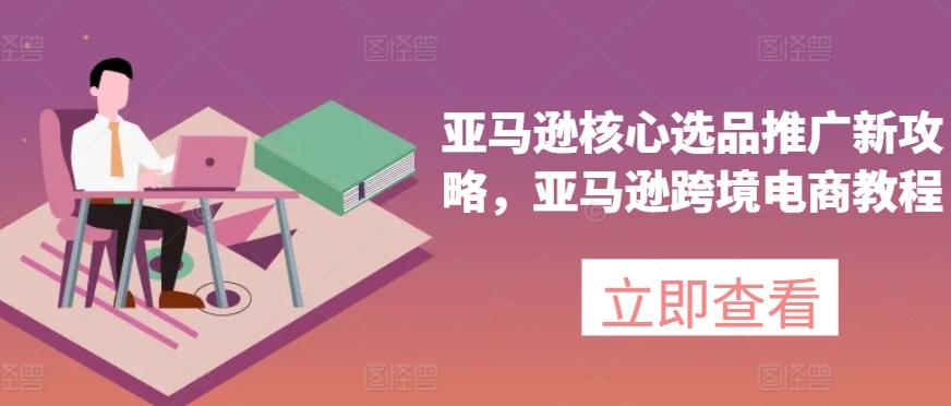 亚马逊核心选品推广新攻略，亚马逊跨境电商教程-雲鼎文化传媒