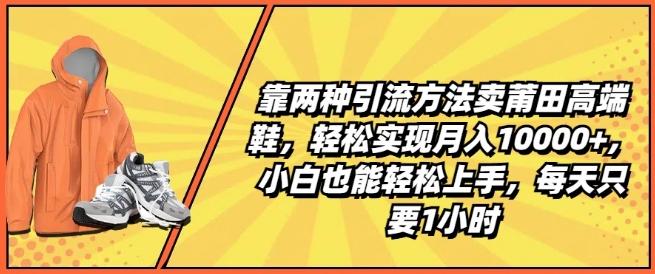 靠两种引流方法卖莆田高端鞋，轻松实现月入1W+，小白也能轻松上手，每天只要1小时【揭秘】-雲鼎文化传媒