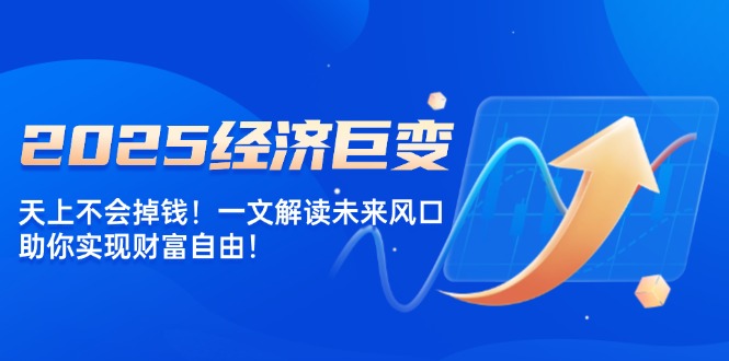 2025经济巨变，天上不会掉钱！一文解读未来风口，助你实现财富自由！-雲鼎文化传媒