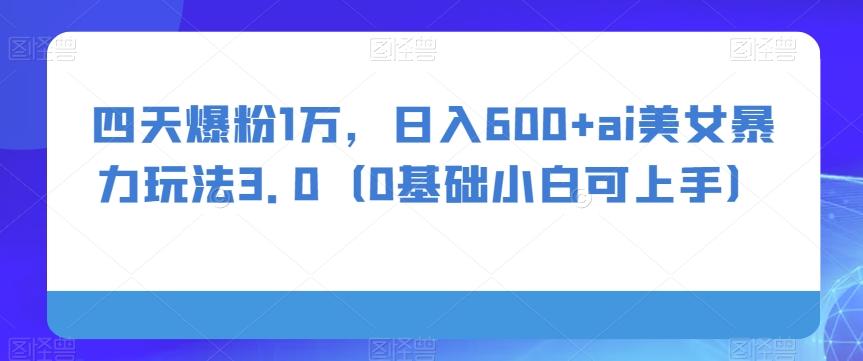 四天爆粉1万，日入600+ai美女暴力玩法3.0（0基础小白可上手）-雲鼎文化传媒