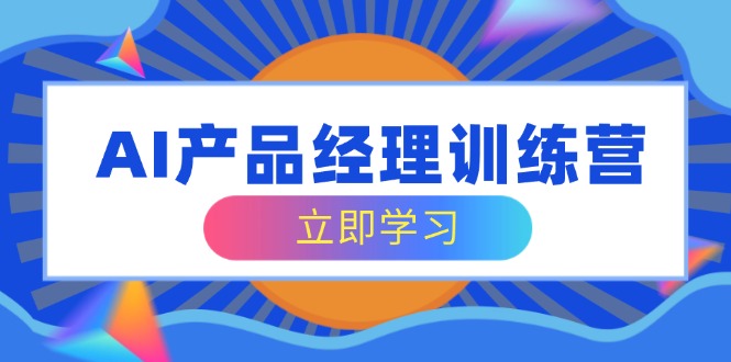 AI产品经理训练营，全面掌握核心知识体系，轻松应对求职转行挑战-雲鼎文化传媒