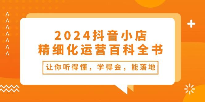 2024抖音小店-精细化运营百科全书：让你听得懂，学得会，能落地(34节课-雲鼎文化传媒