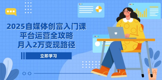 2025自媒体创富入门课，平台运营全攻略，月入2万变现路径-雲鼎文化传媒