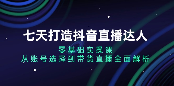 七天打造抖音直播达人：零基础实操课，从账号选择到带货直播全面解析-雲鼎文化传媒