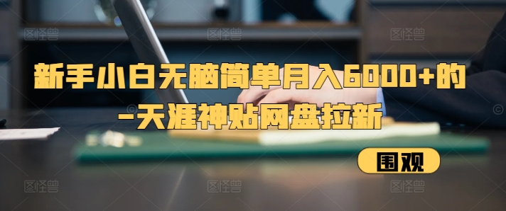 新手小白无脑简单月入6000+的-天涯神贴网盘拉新【揭秘】-雲鼎文化传媒
