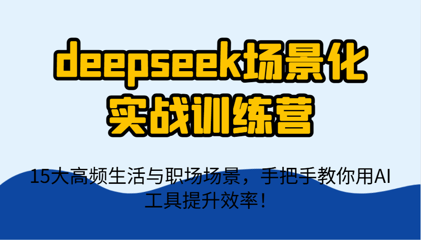 deepseek场景化实战训练营，15大高频生活与职场场景，手把手教你用AI工具提升效率！-雲鼎文化传媒