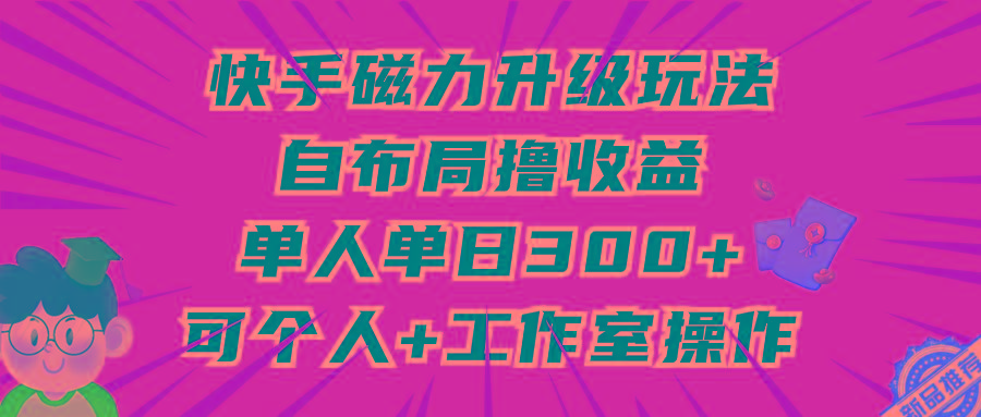 (9368期)快手磁力升级玩法，自布局撸收益，单人单日300+，个人工作室均可操作-雲鼎文化传媒