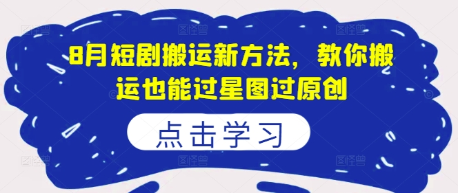8月短剧搬运新方法，教你搬运也能过星图过原创-雲鼎文化传媒