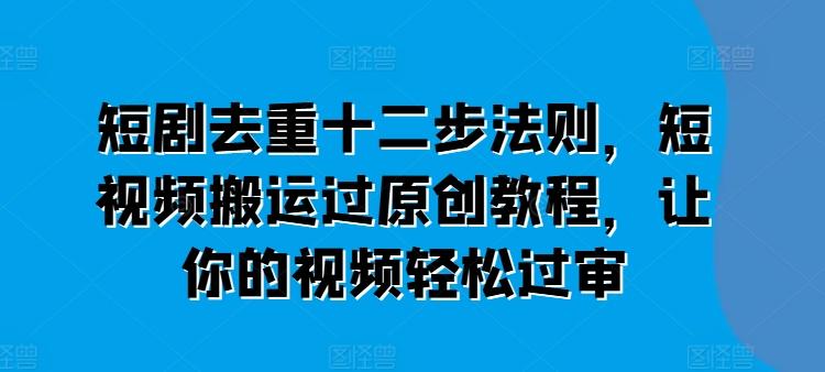 短剧去重十二步法则，短视频搬运过原创教程，让你的视频轻松过审-雲鼎文化传媒