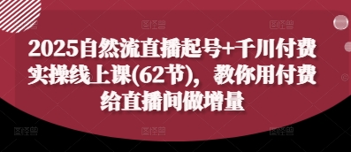 2025自然流直播起号+千川付费实操线上课(62节)，教你用付费给直播间做增量-雲鼎文化传媒