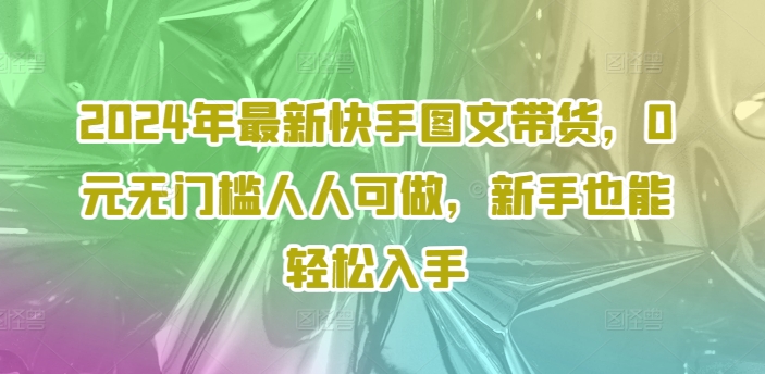 2024年最新快手图文带货，0元无门槛人人可做，新手也能轻松入手-雲鼎文化传媒
