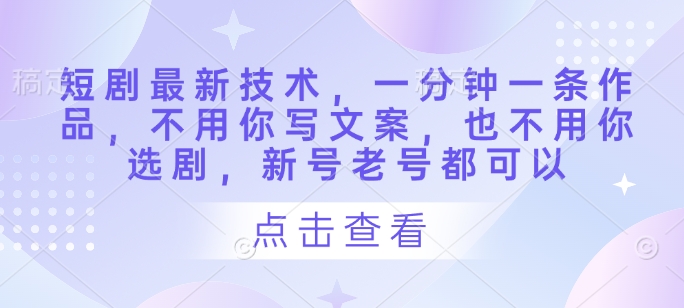 短剧最新技术，一分钟一条作品，不用你写文案，也不用你选剧，新号老号都可以-雲鼎文化传媒