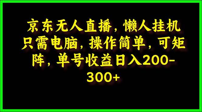 (9973期)京东无人直播，电脑挂机，操作简单，懒人专属，可矩阵操作 单号日入200-300-雲鼎文化传媒
