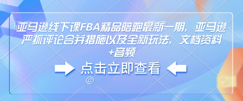 亚马逊线下课FBA精品陪跑最新一期，亚马逊严抓评论合并措施以及全新玩法，文档资料+音频-雲鼎文化传媒