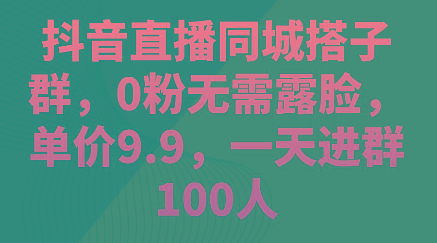 抖音直播同城搭子群，0粉无需露脸，单价9.9，一天进群100人-雲鼎文化传媒