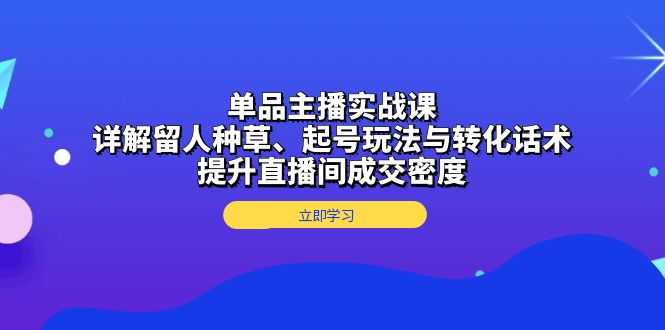 单品主播实战课：详解留人种草、起号玩法与转化话术，提升直播间成交密度-雲鼎文化传媒