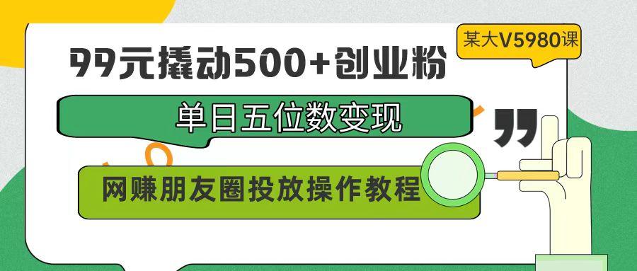 (9534期)99元撬动500+创业粉，单日五位数变现，网赚朋友圈投放操作教程价值5980！-雲鼎文化传媒