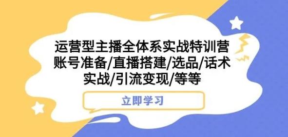 运营型主播全体系实战特训营，账号准备/直播搭建/选品/话术实战/引流变现/等等-雲鼎文化传媒