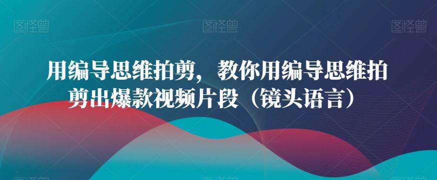 用编导思维拍剪，教你用编导思维拍剪出爆款视频片段(镜头语言)-雲鼎文化传媒