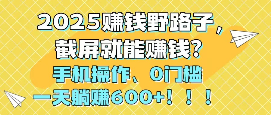 2025赚钱野路子，截屏就能赚钱？手机操作0门槛，一天躺赚600+！！！-雲鼎文化传媒