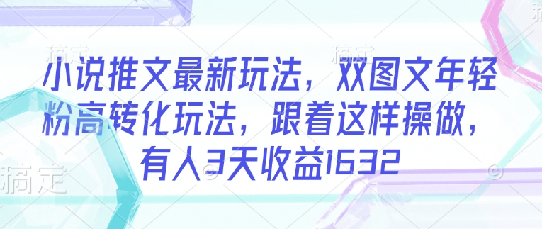 小说推文最新玩法，双图文年轻粉高转化玩法，跟着这样操做，有人3天收益1632-雲鼎文化传媒