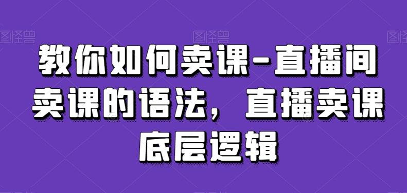 教你如何卖课-直播间卖课的语法，直播卖课底层逻辑-雲鼎文化传媒