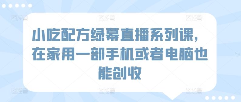 小吃配方绿幕直播系列课，在家用一部手机或者电脑也能创收-雲鼎文化传媒