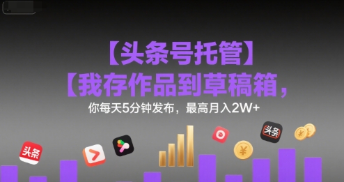 【头条号托管 】我存作品到草稿箱，你每天5分钟发布，最高月入2W+【揭秘】-雲鼎文化传媒