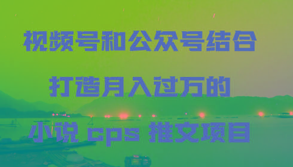 视频号和公众号结合打造月入过万的小说cps推文项目，包括市面上面的各种思路详解-雲鼎文化传媒