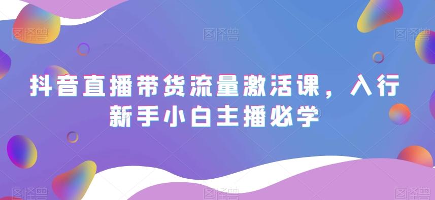 抖音直播带货流量激活课，入行新手小白主播必学-雲鼎文化传媒