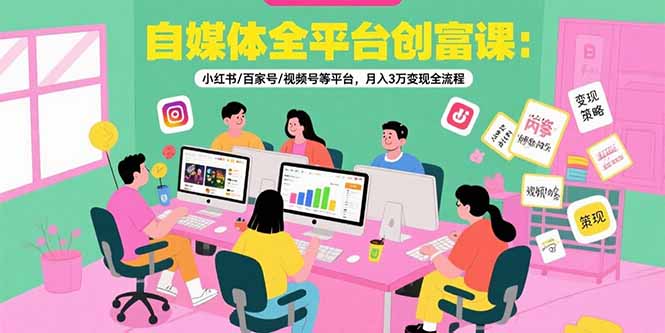 自媒体全平台创富课：小红书/百家号/视频号等平台，月入3万变现全流程-雲鼎文化传媒