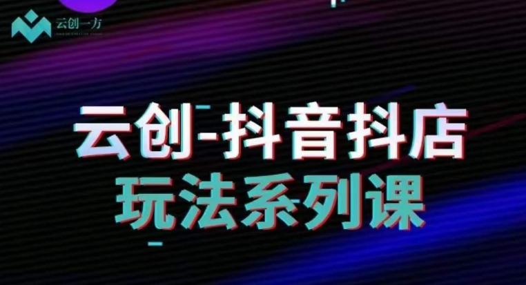 云创-抖音小店系列课，抖音小店运营全攻略-雲鼎文化传媒