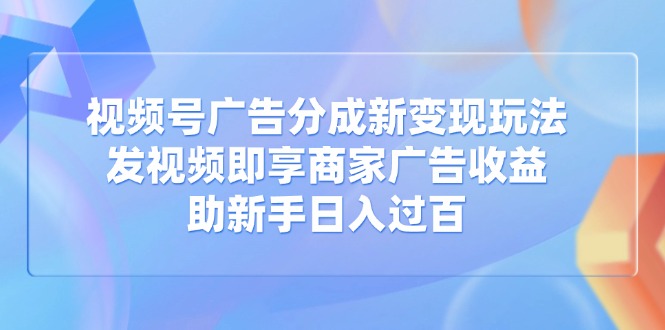 视频号广告分成新变现玩法：发视频即享商家广告收益，助新手日入过百-雲鼎文化传媒