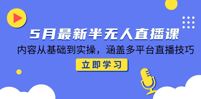 5月最新半无人直播课，内容从基础到实操，涵盖多平台直播技巧-雲鼎文化传媒