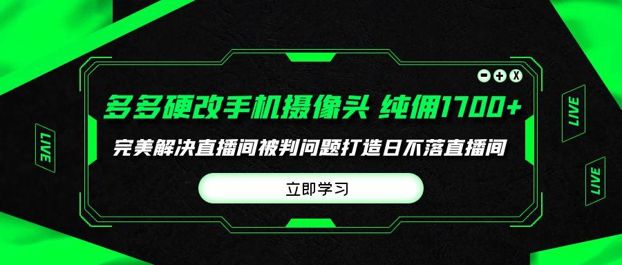 (9987期)多多硬改手机摄像头，单场带货纯佣1700+完美解决直播间被判问题，打造日…-雲鼎文化传媒