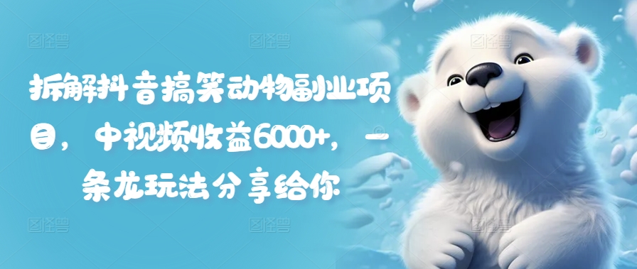 拆解抖音搞笑动物副业项目，中视频收益6000+，一条龙玩法分享给你-雲鼎文化传媒