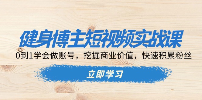 健身博主短视频实战课：0到1学会做账号，挖掘商业价值，快速积累粉丝-雲鼎文化传媒