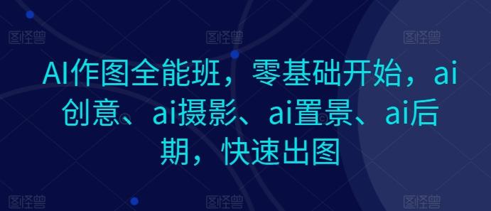 AI作图全能班，零基础开始，ai创意、ai摄影、ai置景、ai后期，快速出图-雲鼎文化传媒