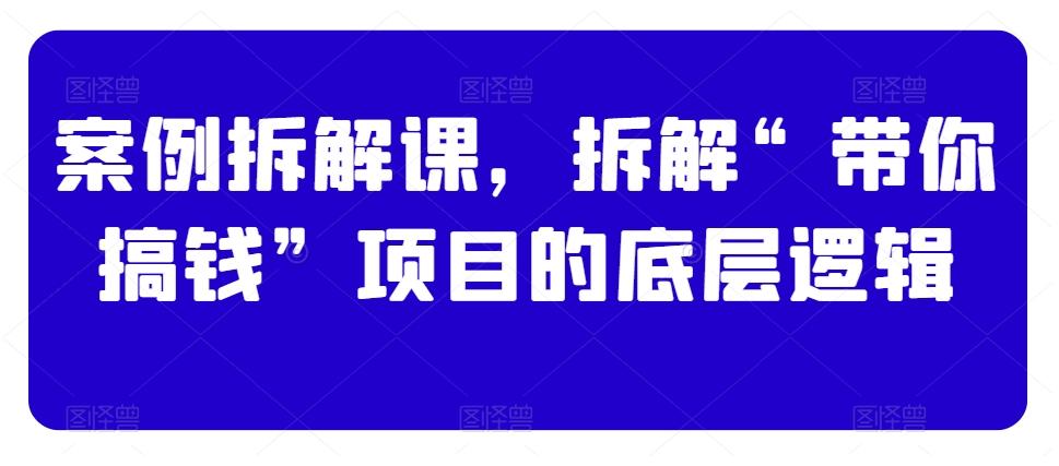 案例拆解课，拆解“带你搞钱”项目的底层逻辑-雲鼎文化传媒