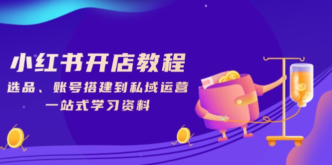 小红书开店教程，选品、账号搭建到私域运营，一站式学习资料-雲鼎文化传媒