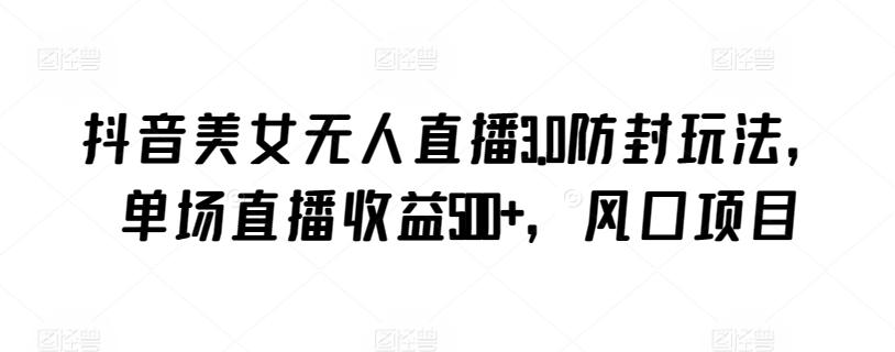 抖音美女无人直播3.0防封玩法，单场直播收益500+，风口项目【揭秘】-雲鼎文化传媒