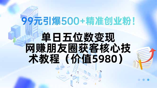 99元引爆500+精准创业粉！单日五位数变现，网赚朋友圈获客核心技术教程…-雲鼎文化传媒