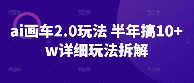 ai画车2.0玩法 半年搞10+w详细玩法拆解【揭秘】-雲鼎文化传媒
