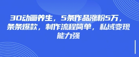 3D动画养生，5条作品涨粉5万，条条爆款，制作流程简单，私域变现能力强-雲鼎文化传媒