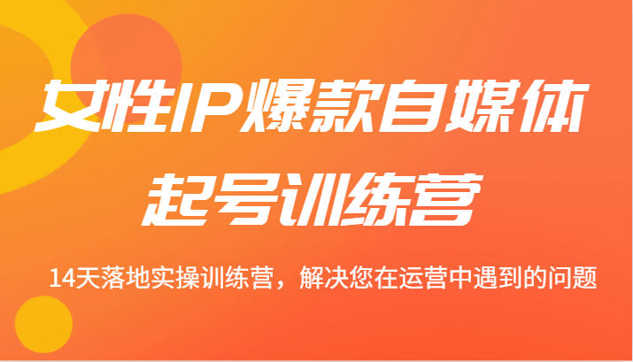 女性IP爆款自媒体起号训练营 14天落地实操训练营，解决您在运营中遇到的问题-雲鼎文化传媒