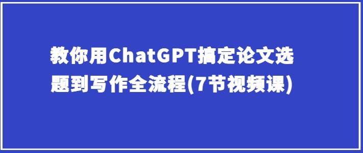教你用ChatGPT搞定论文选题到写作全流程(7节视频课)-雲鼎文化传媒