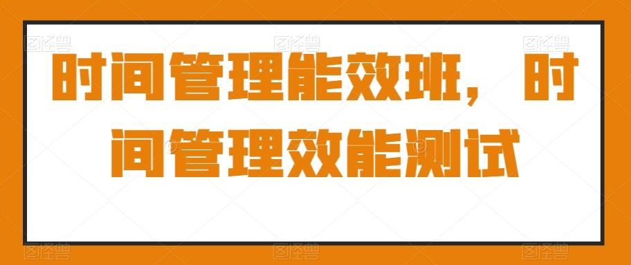 时间管理能效班，时间管理效能测试-雲鼎文化传媒
