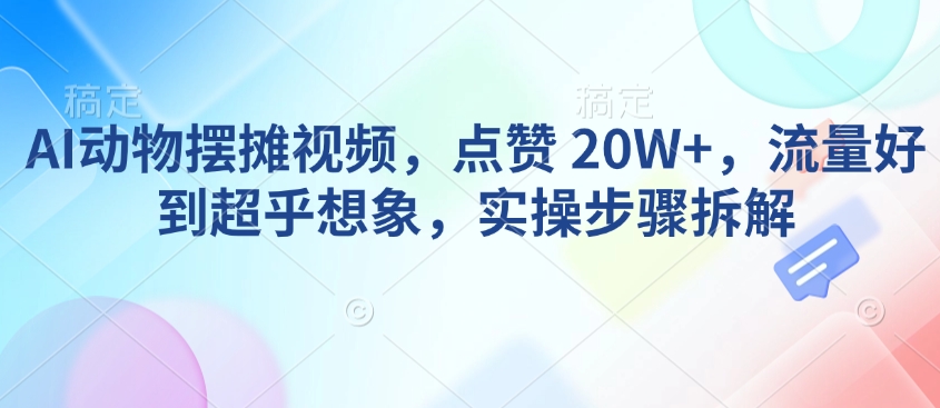 AI动物摆摊视频，点赞 20W+，流量好到超乎想象，实操步骤拆解-雲鼎文化传媒