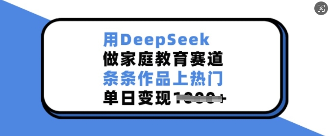 用DeepSeek做家庭教育赛道，条条作品上热门，单日变现多张-雲鼎文化传媒