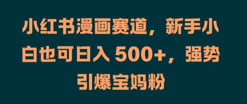小红书漫画赛道，新手小白也可日入 500+，强势引爆宝妈粉【揭秘】-雲鼎文化传媒